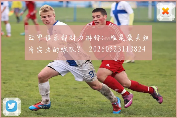 西甲俱乐部财力排行:谁是最具经济实力的球队?_20260523113824