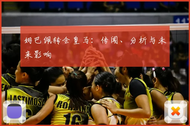 姆巴佩转会皇马：传闻、分析与未来影响
