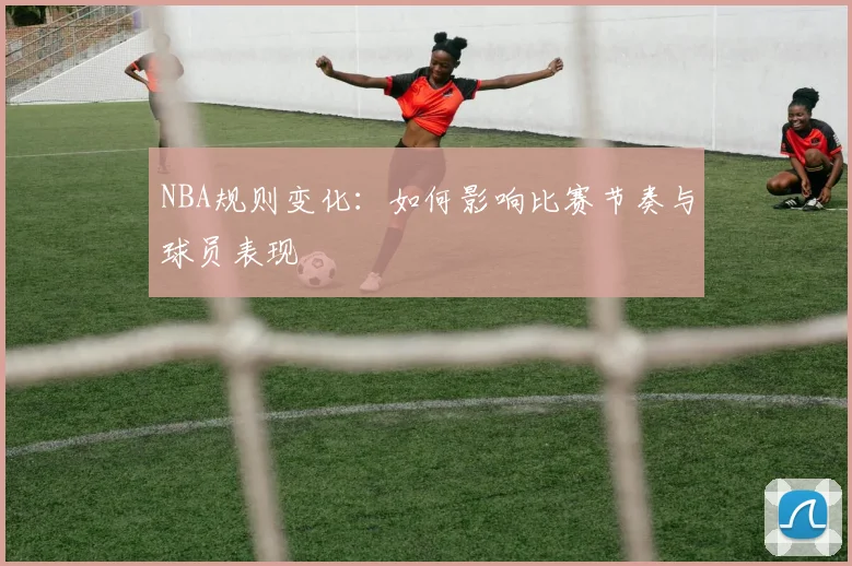 NBA规则变化:如何影响比赛节奏与球员表现
