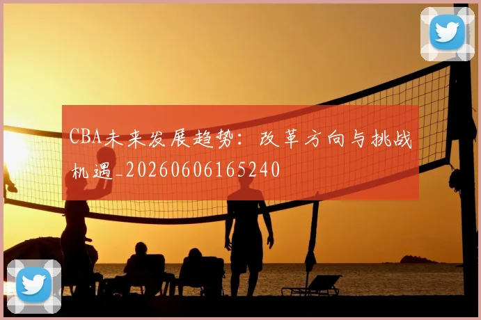 CBA未来发展趋势:改革方向与挑战机遇_20260606165240