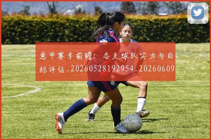 意甲赛季前瞻:各支球队实力与目标评估_20260528192954_20260609194937