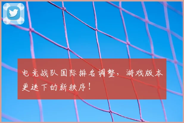 电竞战队国际排名调整,游戏版本更迭下的新秩序!