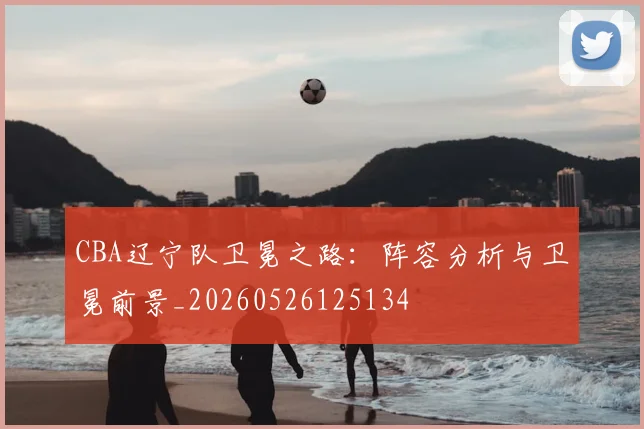 CBA辽宁队卫冕之路:阵容分析与卫冕前景_20260526125134