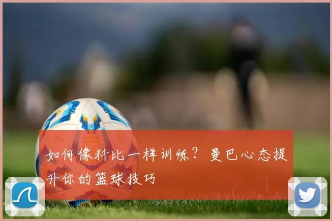 如何像科比一样训练?曼巴心态提升你的篮球技巧