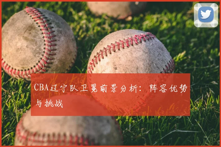 CBA辽宁队卫冕前景分析:阵容优势与挑战
