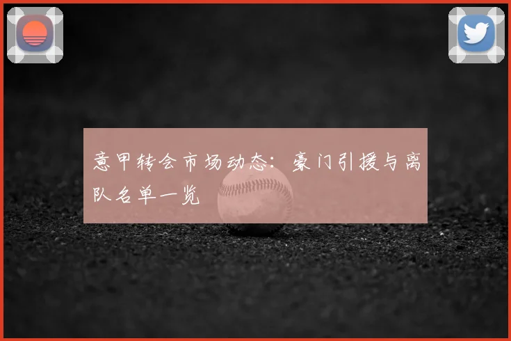 意甲转会市场动态：豪门引援与离队名单一览