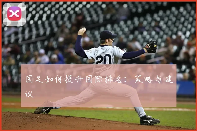 国足如何提升国际排名:策略与建议