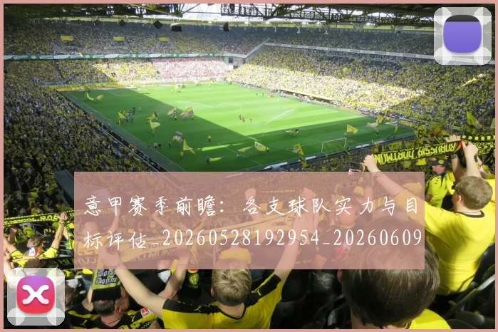 意甲赛季前瞻:各支球队实力与目标评估_20260528192954_20260609194937