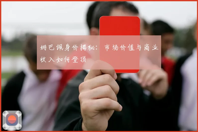 姆巴佩身价揭秘:市场价值与商业收入如何登顶