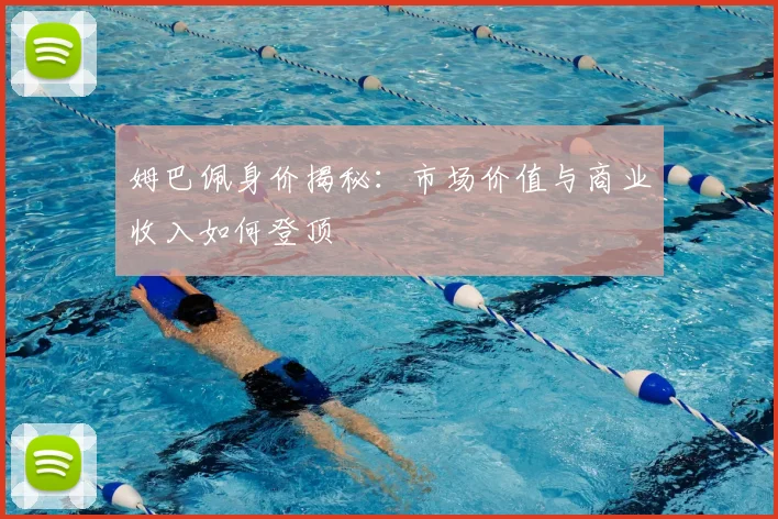 姆巴佩身价揭秘：市场价值与商业收入如何登顶