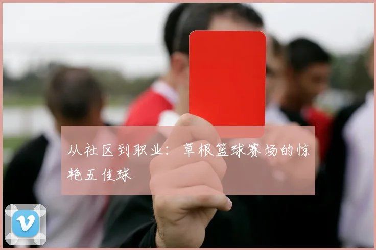 从社区到职业:草根篮球赛场的惊艳五佳球