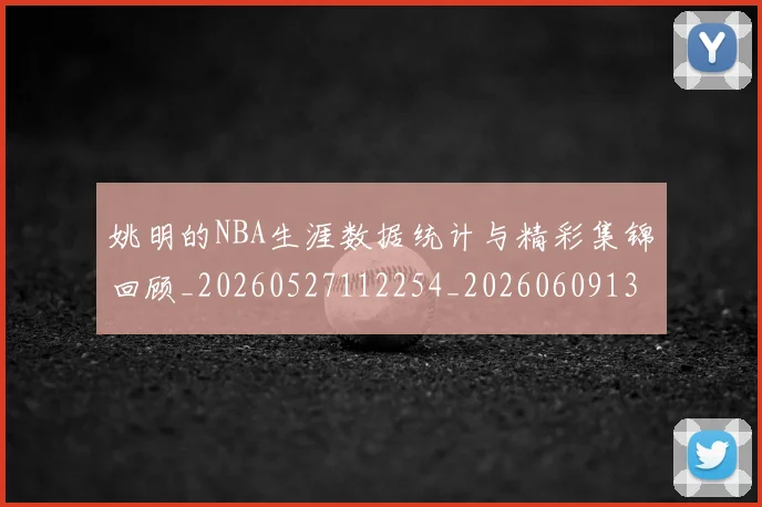 姚明的NBA生涯数据统计与精彩集锦回顾_20260527112254_20260609132951