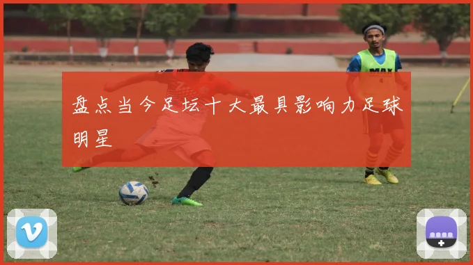 盘点当今足坛十大最具影响力足球明星