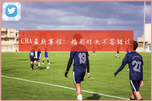 CBA最新赛程：精彩对决不容错过