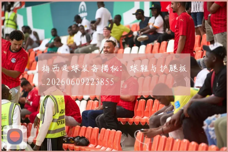 梅西足球装备揭秘：球鞋与护腿板_20260609223855