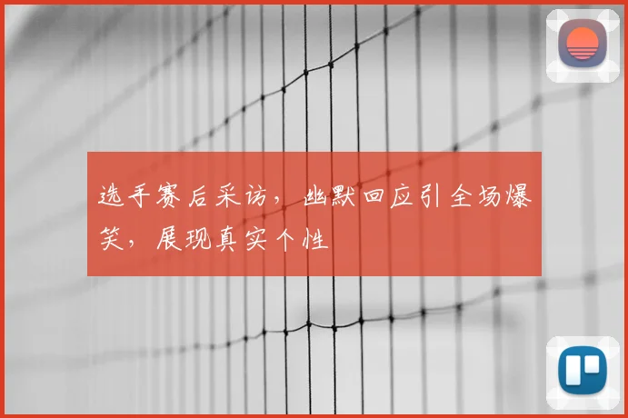 选手赛后采访,幽默回应引全场爆笑,展现真实个性