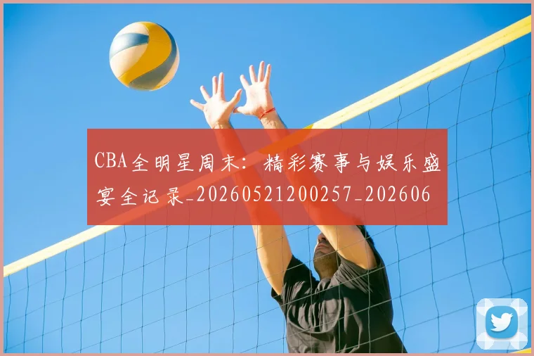CBA全明星周末：精彩赛事与娱乐盛宴全记录_20260521200257_20260606165147