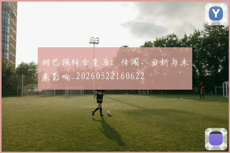 姆巴佩转会皇马:传闻、分析与未来影响_20260522160622