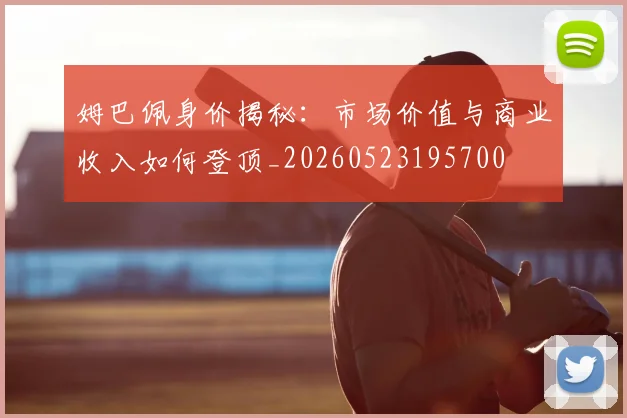 姆巴佩身价揭秘:市场价值与商业收入如何登顶_20260523195700