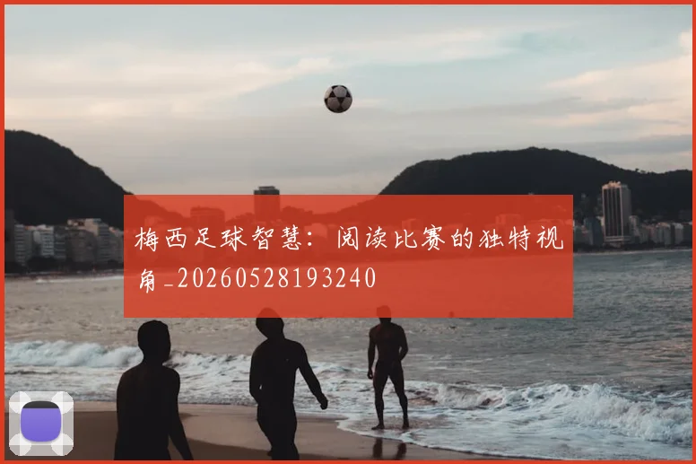 梅西足球智慧:阅读比赛的独特视角_20260528193240