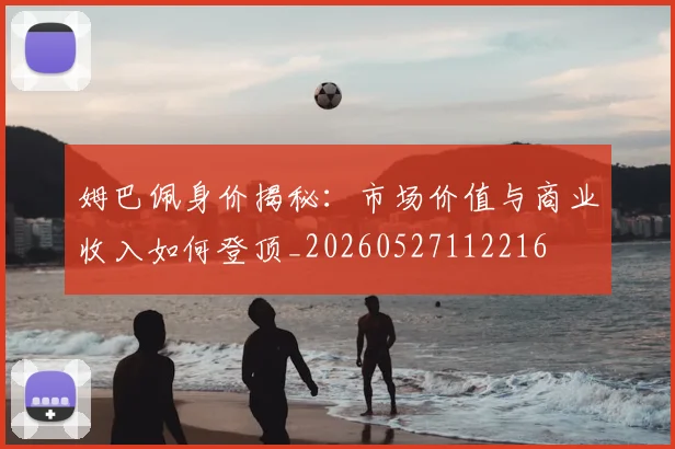 姆巴佩身价揭秘：市场价值与商业收入如何登顶_20260527112216