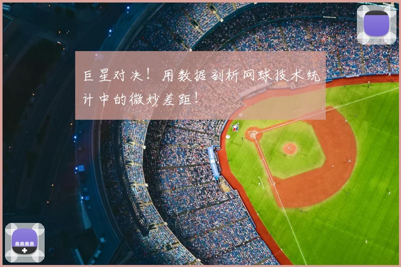 巨星对决！用数据剖析网球技术统计中的微妙差距！