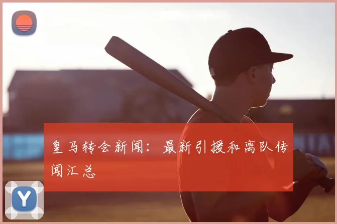 皇马转会新闻：最新引援和离队传闻汇总