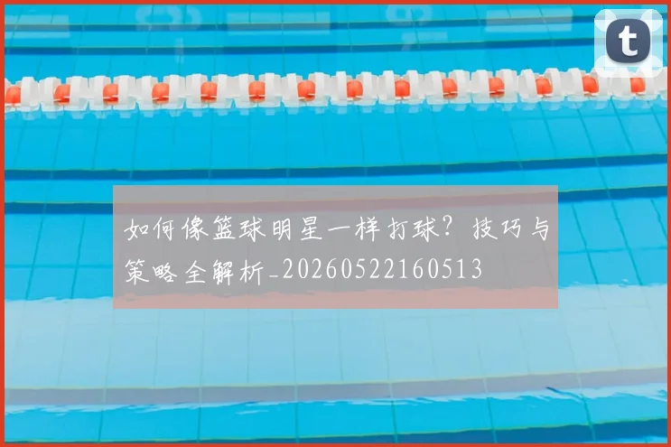 如何像篮球明星一样打球?技巧与策略全解析_20260522160513