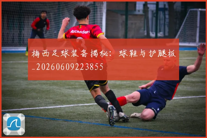 梅西足球装备揭秘：球鞋与护腿板_20260609223855