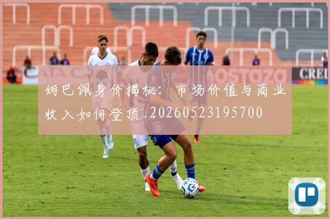 姆巴佩身价揭秘：市场价值与商业收入如何登顶_20260523195700