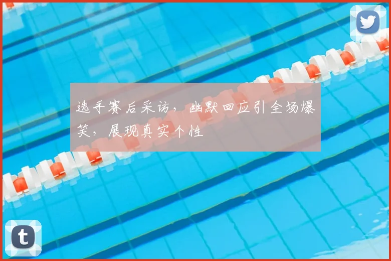 选手赛后采访，幽默回应引全场爆笑，展现真实个性